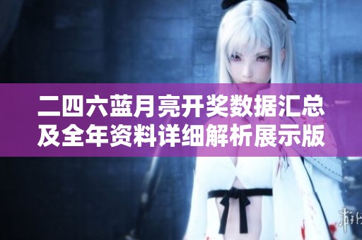 二四六蓝月亮开奖数据汇总及全年资料详细解析展示版