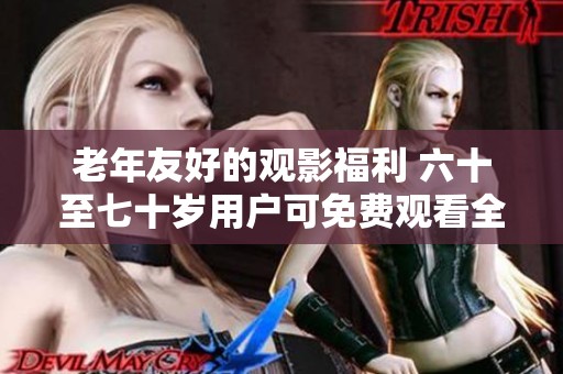 老年友好的观影福利 六十至七十岁用户可免费观看全部电视剧