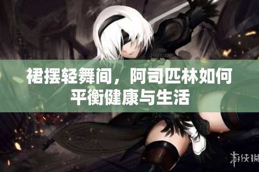 裙摆轻舞间，阿司匹林如何平衡健康与生活