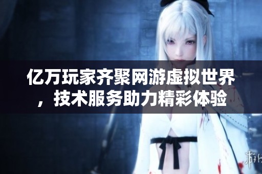 亿万玩家齐聚网游虚拟世界，技术服务助力精彩体验