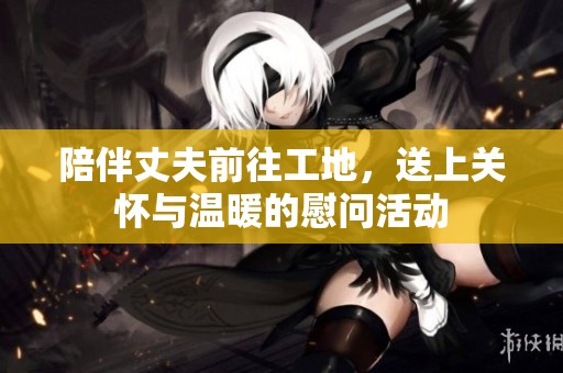 陪伴丈夫前往工地，送上关怀与温暖的慰问活动