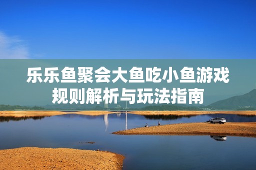 乐乐鱼聚会大鱼吃小鱼游戏规则解析与玩法指南