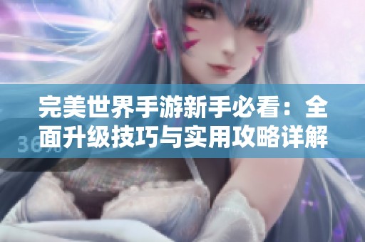 完美世界手游新手必看：全面升级技巧与实用攻略详解