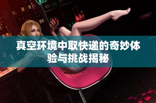 真空环境中取快递的奇妙体验与挑战揭秘