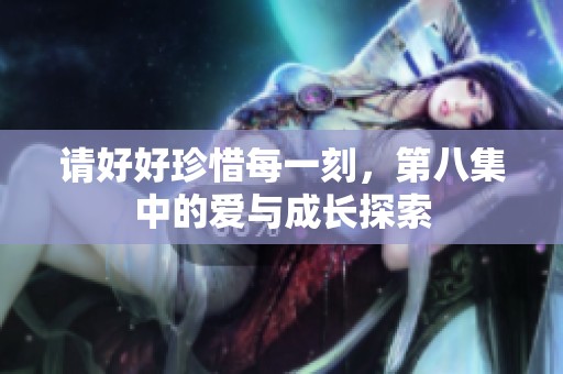 请好好珍惜每一刻，第八集中的爱与成长探索