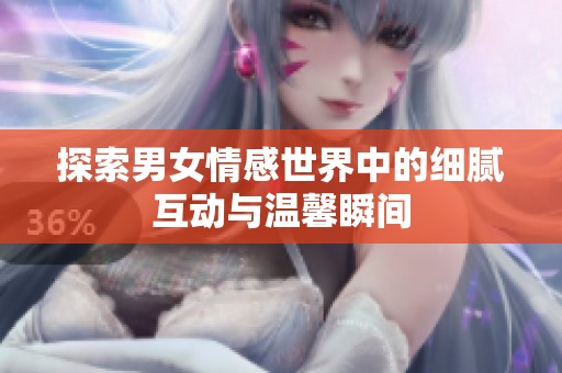 探索男女情感世界中的细腻互动与温馨瞬间