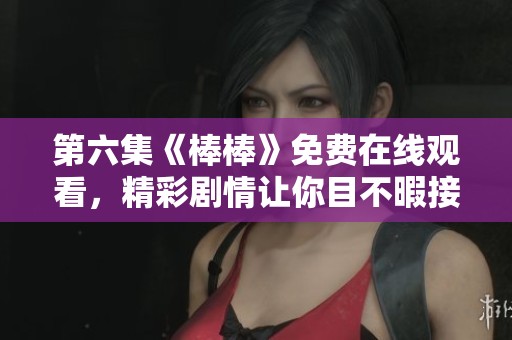第六集《棒棒》免费在线观看，精彩剧情让你目不暇接