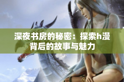 深夜书房的秘密：探索h漫背后的故事与魅力