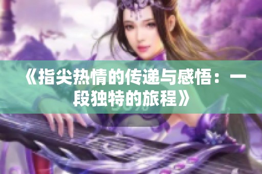 《指尖热情的传递与感悟：一段独特的旅程》