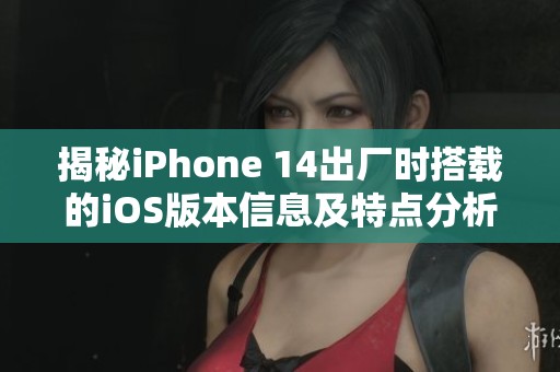 揭秘iPhone 14出厂时搭载的iOS版本信息及特点分析