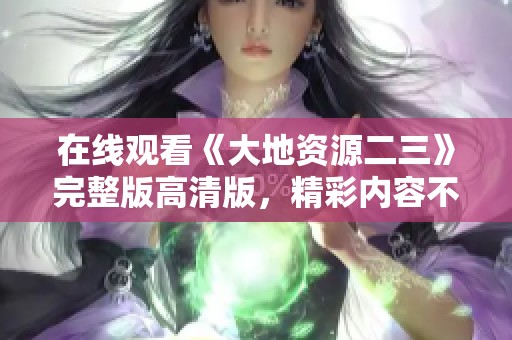 在线观看《大地资源二三》完整版高清版，精彩内容不容错过！