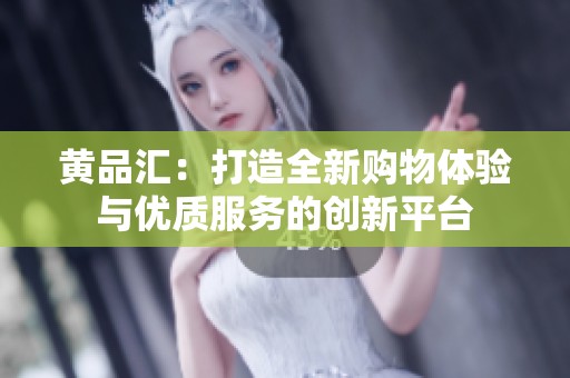 黄品汇：打造全新购物体验与优质服务的创新平台