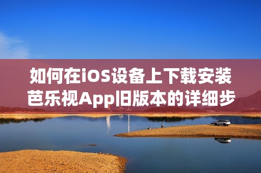 如何在iOS设备上下载安装芭乐视App旧版本的详细步骤解析