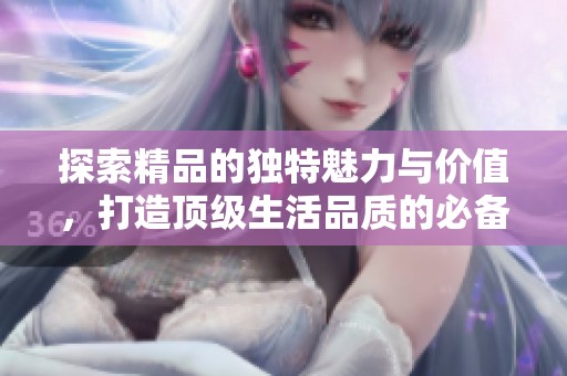 探索精品的独特魅力与价值，打造顶级生活品质的必备选择