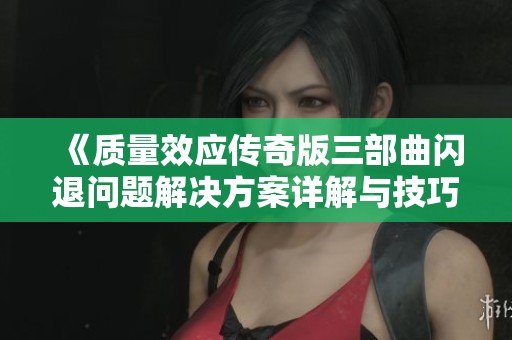 《质量效应传奇版三部曲闪退问题解决方案详解与技巧分享》