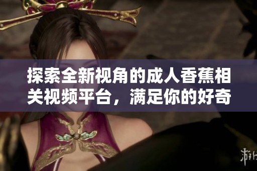 探索全新视角的成人香蕉相关视频平台，满足你的好奇心与需求