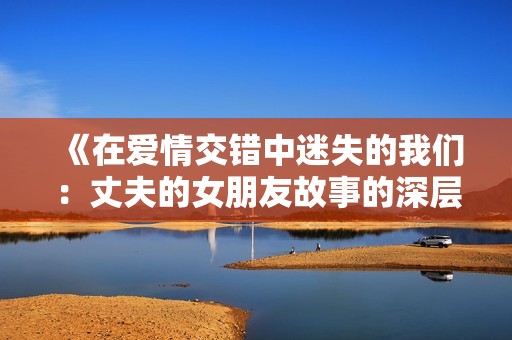 《在爱情交错中迷失的我们：丈夫的女朋友故事的深层探讨》