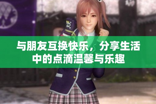 与朋友互换快乐，分享生活中的点滴温馨与乐趣