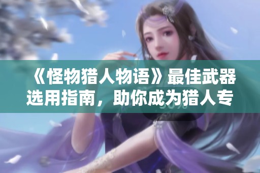 《怪物猎人物语》最佳武器选用指南，助你成为猎人专家