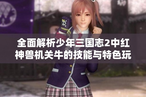 全面解析少年三国志2中红神兽机关牛的技能与特色玩法