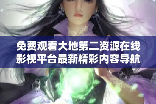 免费观看大地第二资源在线影视平台最新精彩内容导航