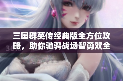 三国群英传经典版全方位攻略，助你驰骋战场智勇双全