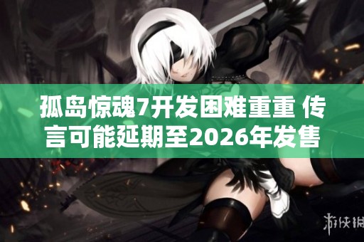 孤岛惊魂7开发困难重重 传言可能延期至2026年发售