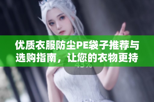 优质衣服防尘PE袋子推荐与选购指南，让您的衣物更持久洁净