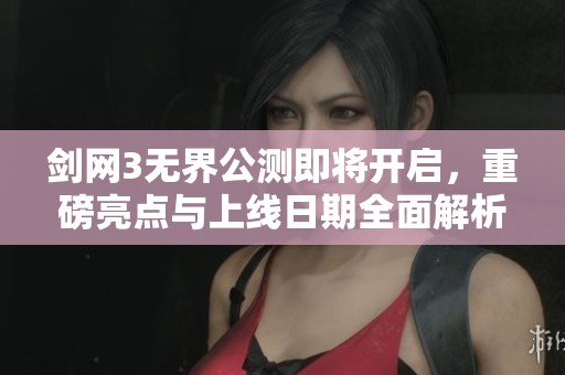 剑网3无界公测即将开启，重磅亮点与上线日期全面解析