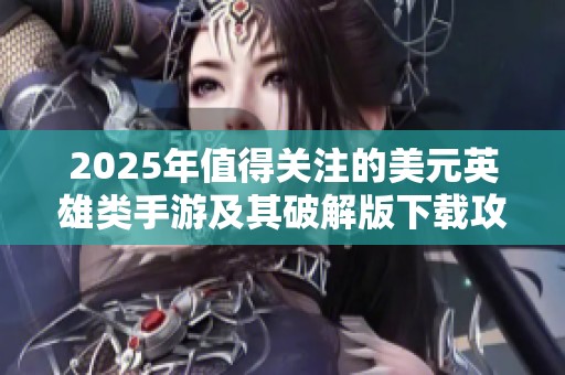 2025年值得关注的美元英雄类手游及其破解版下载攻略