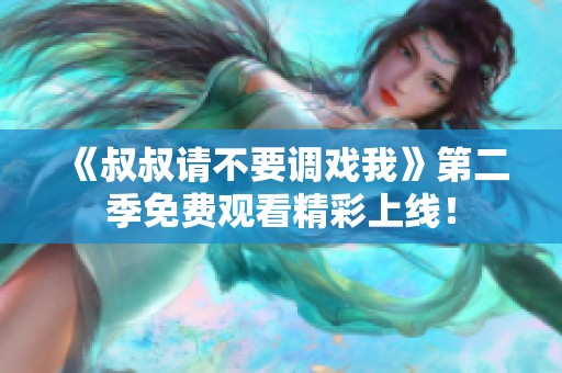 《叔叔请不要调戏我》第二季免费观看精彩上线！