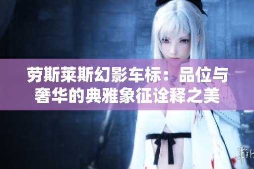 劳斯莱斯幻影车标：品位与奢华的典雅象征诠释之美