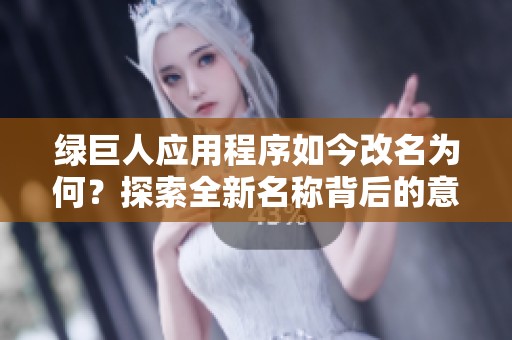 绿巨人应用程序如今改名为何？探索全新名称背后的意义