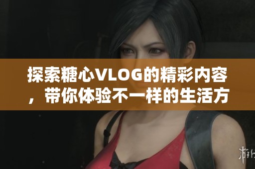 探索糖心VLOG的精彩内容，带你体验不一样的生活方式