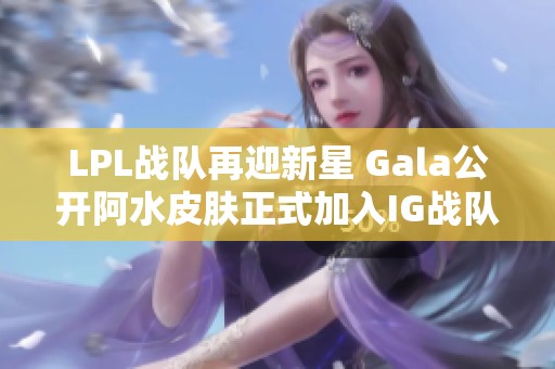 LPL战队再迎新星 Gala公开阿水皮肤正式加入IG战队