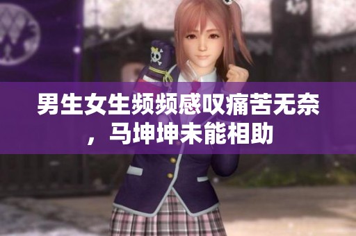 男生女生频频感叹痛苦无奈，马坤坤未能相助