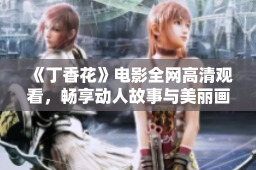 《丁香花》电影全网高清观看，畅享动人故事与美丽画面