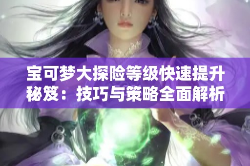 宝可梦大探险等级快速提升秘笈：技巧与策略全面解析