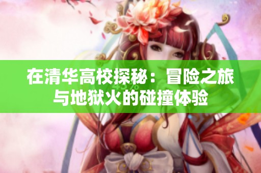 在清华高校探秘：冒险之旅与地狱火的碰撞体验