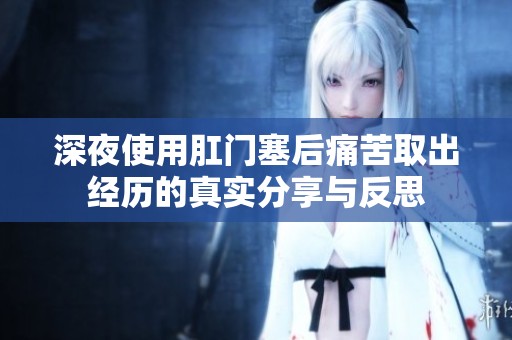 深夜使用肛门塞后痛苦取出经历的真实分享与反思
