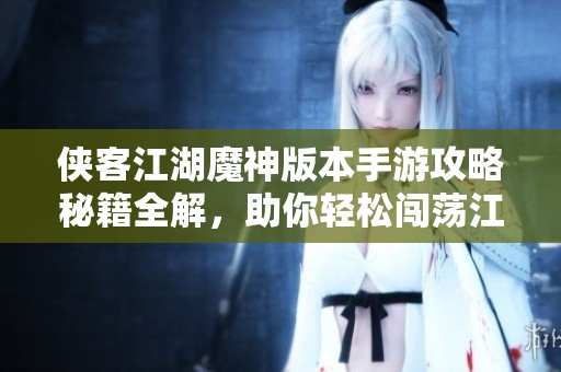 侠客江湖魔神版本手游攻略秘籍全解，助你轻松闯荡江湖世界