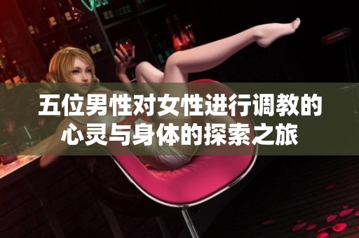 五位男性对女性进行调教的心灵与身体的探索之旅