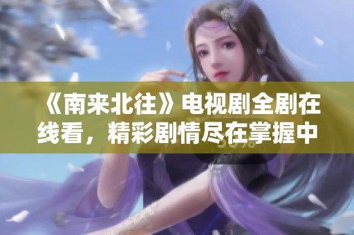 《南来北往》电视剧全剧在线看，精彩剧情尽在掌握中