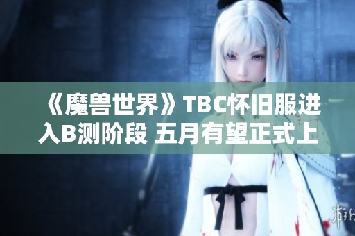 《魔兽世界》TBC怀旧服进入B测阶段 五月有望正式上线