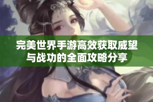 完美世界手游高效获取威望与战功的全面攻略分享