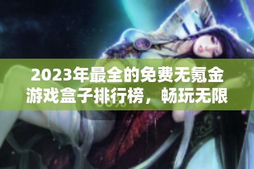 2023年最全的免费无氪金游戏盒子排行榜，畅玩无限乐趣分享