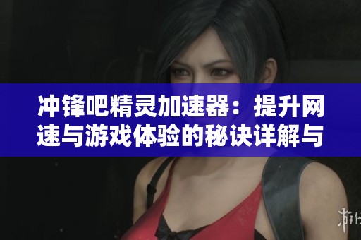 冲锋吧精灵加速器：提升网速与游戏体验的秘诀详解与分析