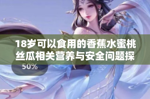 18岁可以食用的香蕉水蜜桃丝瓜相关营养与安全问题探讨