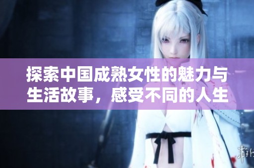探索中国成熟女性的魅力与生活故事，感受不同的人生境界