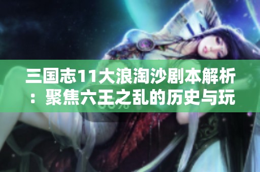 三国志11大浪淘沙剧本解析：聚焦六王之乱的历史与玩法